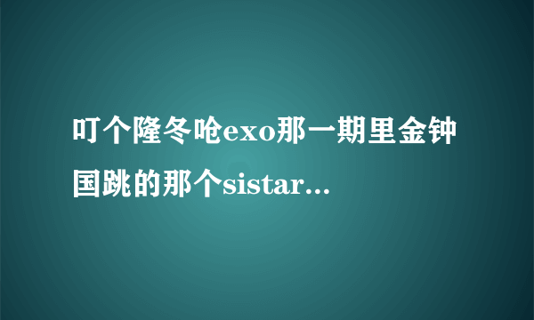 叮个隆冬呛exo那一期里金钟国跳的那个sistar那个舞是什么哪首