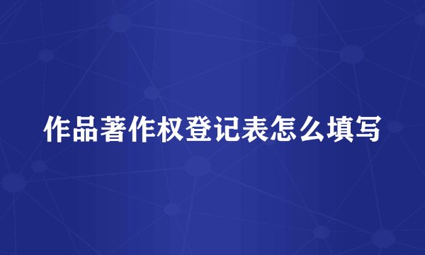 作品著作权登记表怎么填写