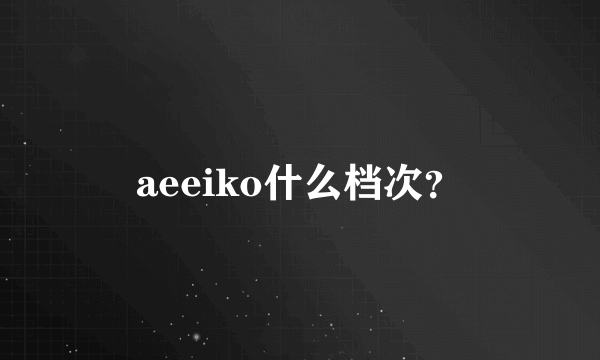 aeeiko什么档次？