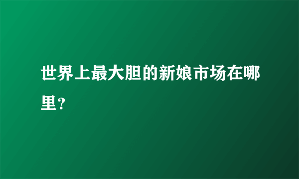 世界上最大胆的新娘市场在哪里？