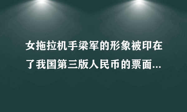 女拖拉机手梁军的形象被印在了我国第三版人民币的票面上这是多少面值的币面？