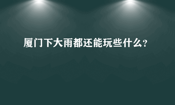 厦门下大雨都还能玩些什么？