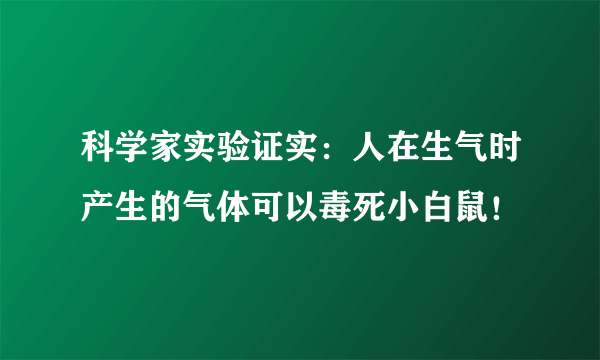 科学家实验证实：人在生气时产生的气体可以毒死小白鼠！