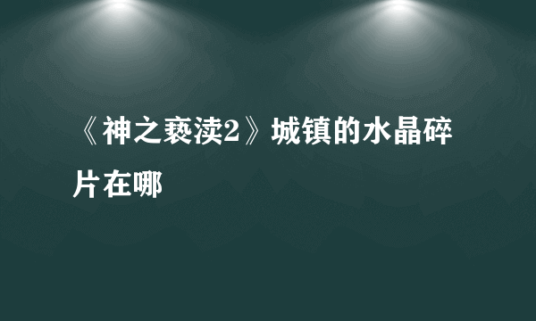 《神之亵渎2》城镇的水晶碎片在哪