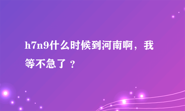 h7n9什么时候到河南啊，我等不急了 ？