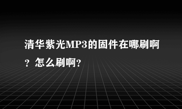 清华紫光MP3的固件在哪刷啊？怎么刷啊？