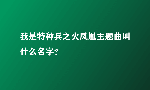 我是特种兵之火凤凰主题曲叫什么名字？