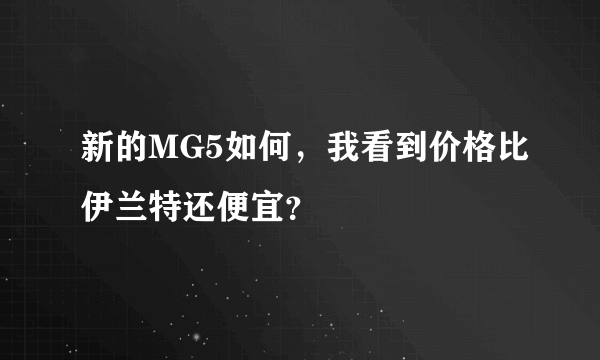 新的MG5如何，我看到价格比伊兰特还便宜？