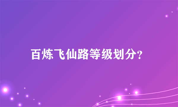 百炼飞仙路等级划分？