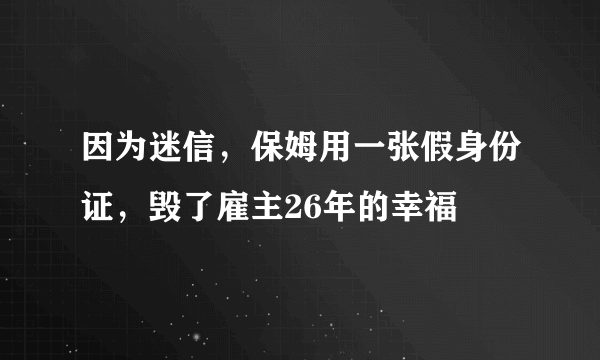 因为迷信，保姆用一张假身份证，毁了雇主26年的幸福