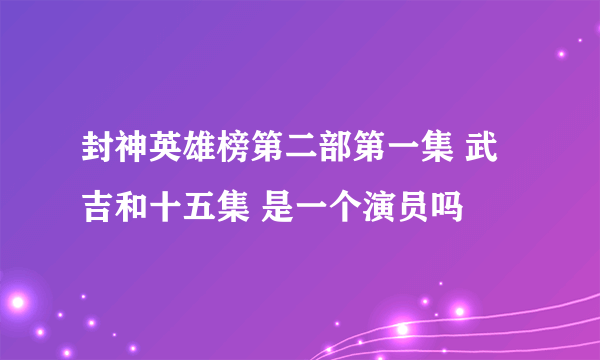 封神英雄榜第二部第一集 武吉和十五集 是一个演员吗