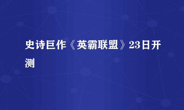 史诗巨作《英霸联盟》23日开测