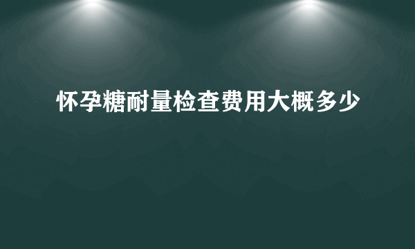 怀孕糖耐量检查费用大概多少