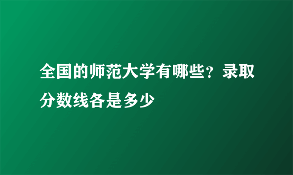 全国的师范大学有哪些？录取分数线各是多少