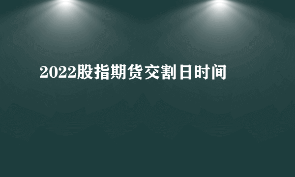 2022股指期货交割日时间