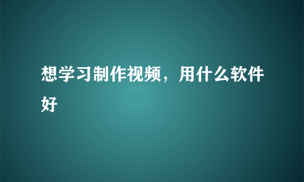 想学习制作视频，用什么软件好