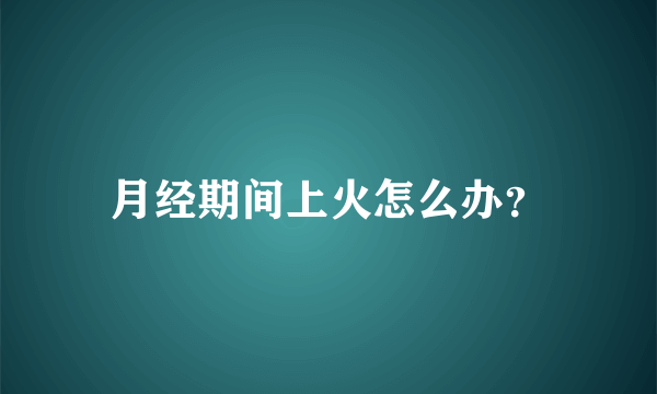 月经期间上火怎么办？