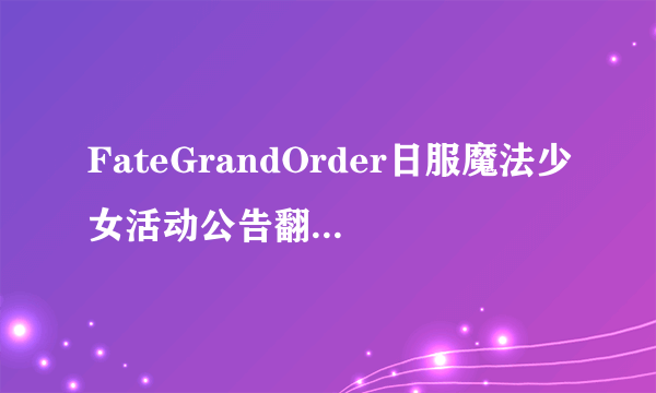 FateGrandOrder日服魔法少女活动公告翻译 FGO魔法少女伊利亚活动中文翻译