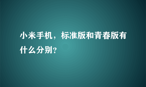 小米手机，标准版和青春版有什么分别？