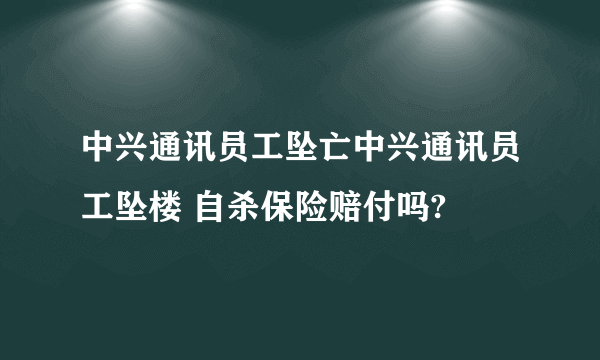 中兴通讯员工坠亡中兴通讯员工坠楼 自杀保险赔付吗?