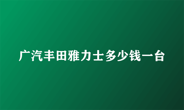 广汽丰田雅力士多少钱一台