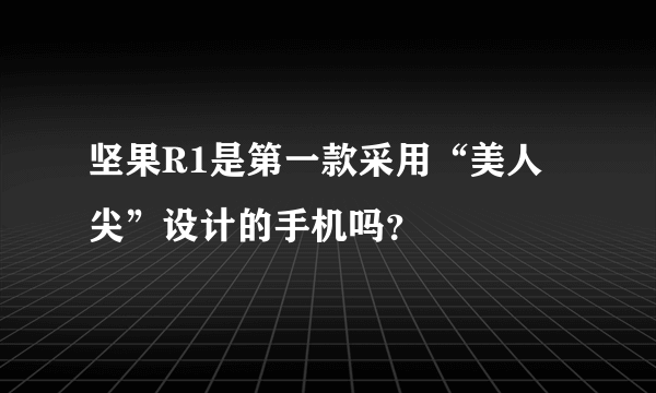 坚果R1是第一款采用“美人尖”设计的手机吗？