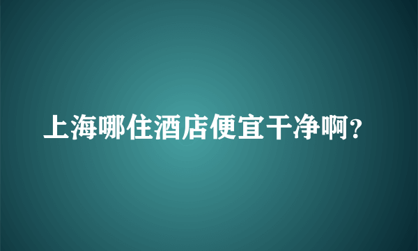 上海哪住酒店便宜干净啊？