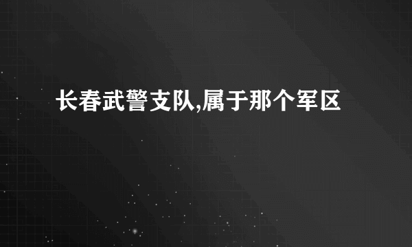 长春武警支队,属于那个军区