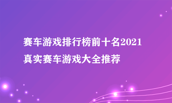 赛车游戏排行榜前十名2021 真实赛车游戏大全推荐