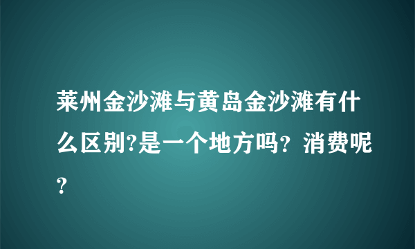 莱州金沙滩与黄岛金沙滩有什么区别?是一个地方吗？消费呢？