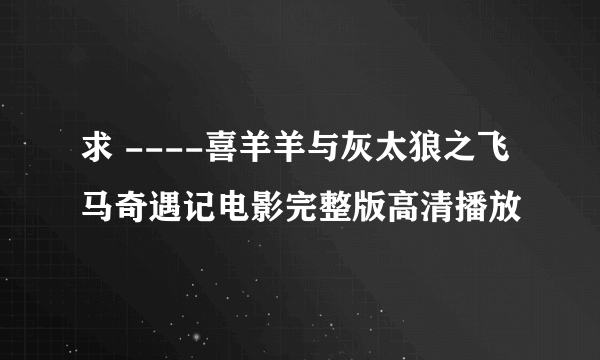 求 ----喜羊羊与灰太狼之飞马奇遇记电影完整版高清播放