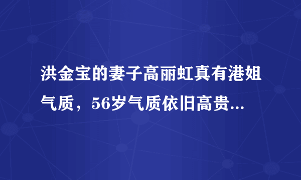 洪金宝的妻子高丽虹真有港姐气质，56岁气质依旧高贵，真让人羡慕