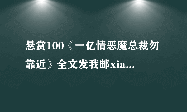 悬赏100《一亿情恶魔总裁勿靠近》全文发我邮xiang，谢谢咯！