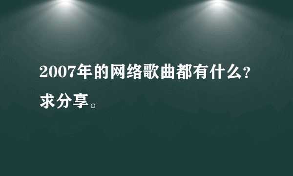 2007年的网络歌曲都有什么？求分享。