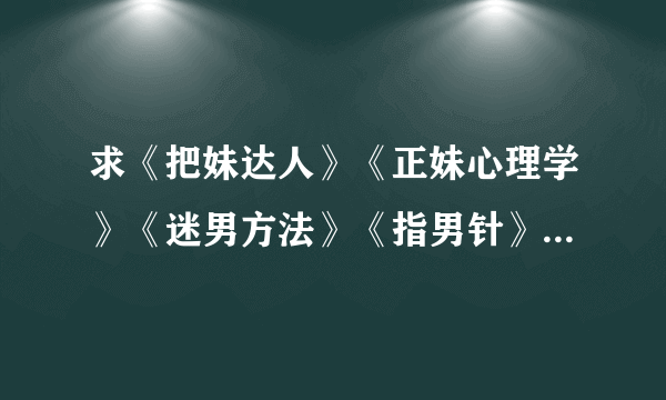 求《把妹达人》《正妹心理学》《迷男方法》《指男针》《搭讪犯》《搭讪圣经》《冷读术》TXT书籍最好完？