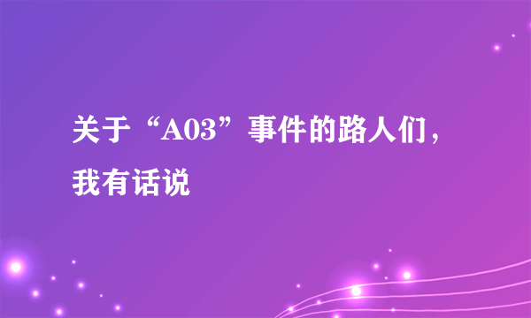 关于“A03”事件的路人们，我有话说