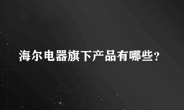 海尔电器旗下产品有哪些？