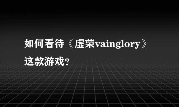 如何看待《虚荣vainglory》这款游戏？