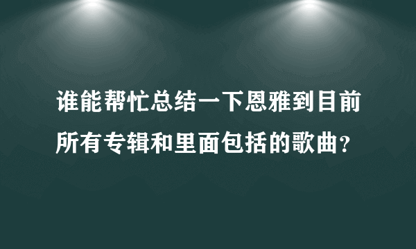 谁能帮忙总结一下恩雅到目前所有专辑和里面包括的歌曲？