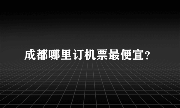 成都哪里订机票最便宜？