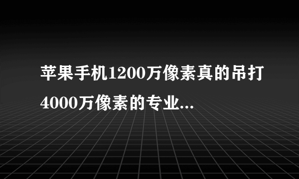 苹果手机1200万像素真的吊打4000万像素的专业相机吗？