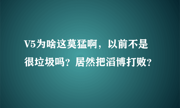 V5为啥这莫猛啊，以前不是很垃圾吗？居然把滔博打败？