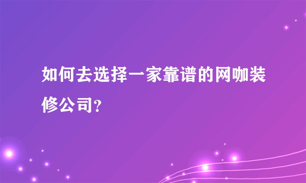 如何去选择一家靠谱的网咖装修公司？