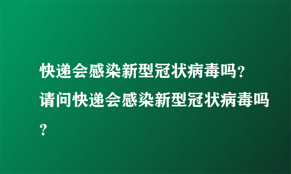 快递会感染新型冠状病毒吗？请问快递会感染新型冠状病毒吗？