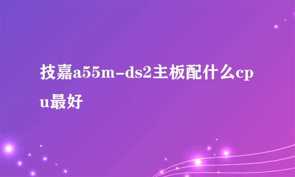 技嘉a55m-ds2主板配什么cpu最好