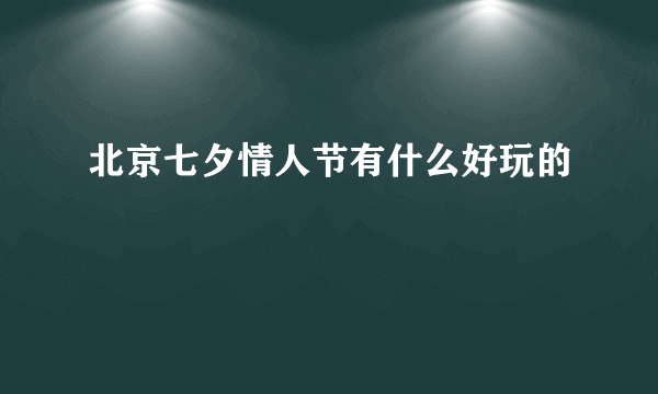 北京七夕情人节有什么好玩的