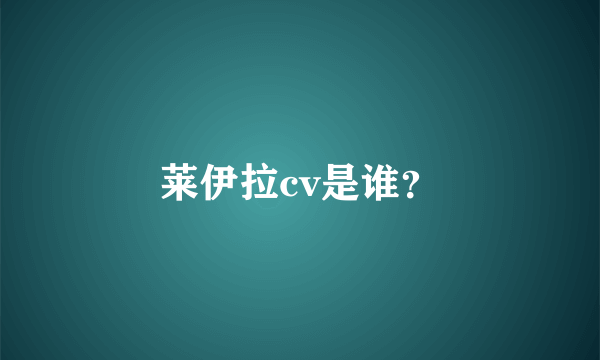 莱伊拉cv是谁？