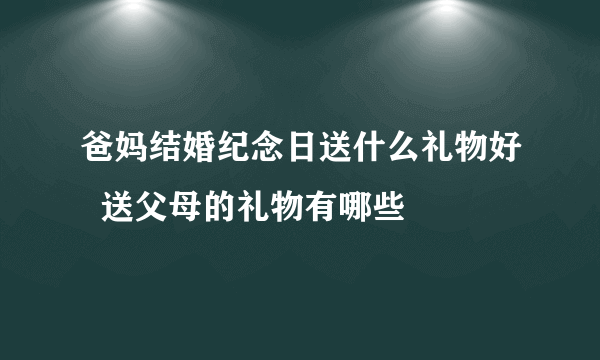 爸妈结婚纪念日送什么礼物好  送父母的礼物有哪些