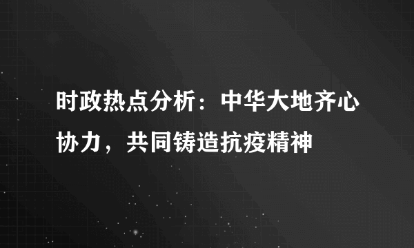 时政热点分析：中华大地齐心协力，共同铸造抗疫精神