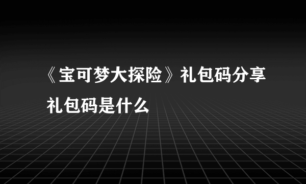 《宝可梦大探险》礼包码分享 礼包码是什么